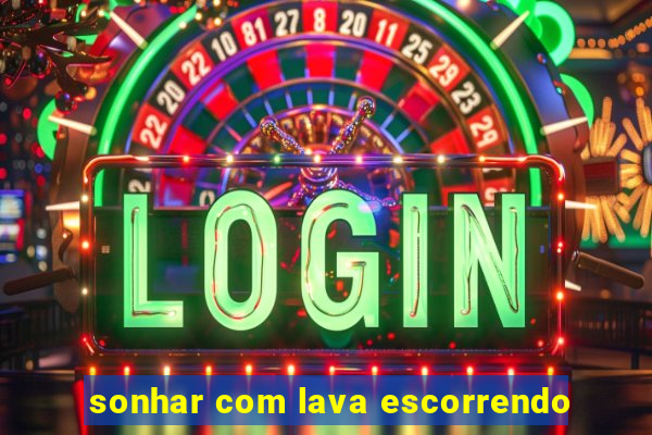 sonhar com lava escorrendo